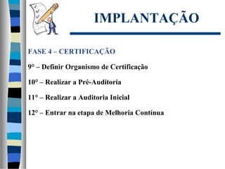IMPLANTAÇÃO
FASE 4 – CERTIFICAÇÃO
9° – Definir Organismo de Certificação
10° – Realizar a Pré-Auditoria
11° – Realizar a Auditoria Inicial
12° – Entrar na etapa de Melhoria Contínua
 