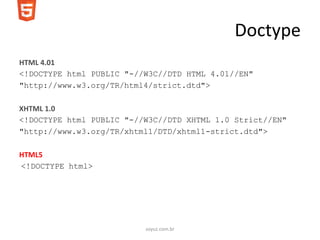 Doctype
HTML 4.01
<!DOCTYPE html PUBLIC "-//W3C//DTD HTML 4.01//EN"
"http://www.w3.org/TR/html4/strict.dtd">

XHTML 1.0
<!DOCTYPE html PUBLIC "-//W3C//DTD XHTML 1.0 Strict//EN"
"http://www.w3.org/TR/xhtml1/DTD/xhtml1-strict.dtd">

HTML5
<!DOCTYPE html>




                          soyuz.com.br
 