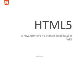 HTML5
A nova fronteira no projeto de aplicações
                                     WEB




           soyuz.com.br
 