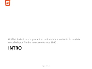 O HTML5 não é uma ruptura, é a continuidade e evolução do modelo
concebido por Tim Berners-Lee nos anos 1990

INTRO


                              soyuz.com.br
 