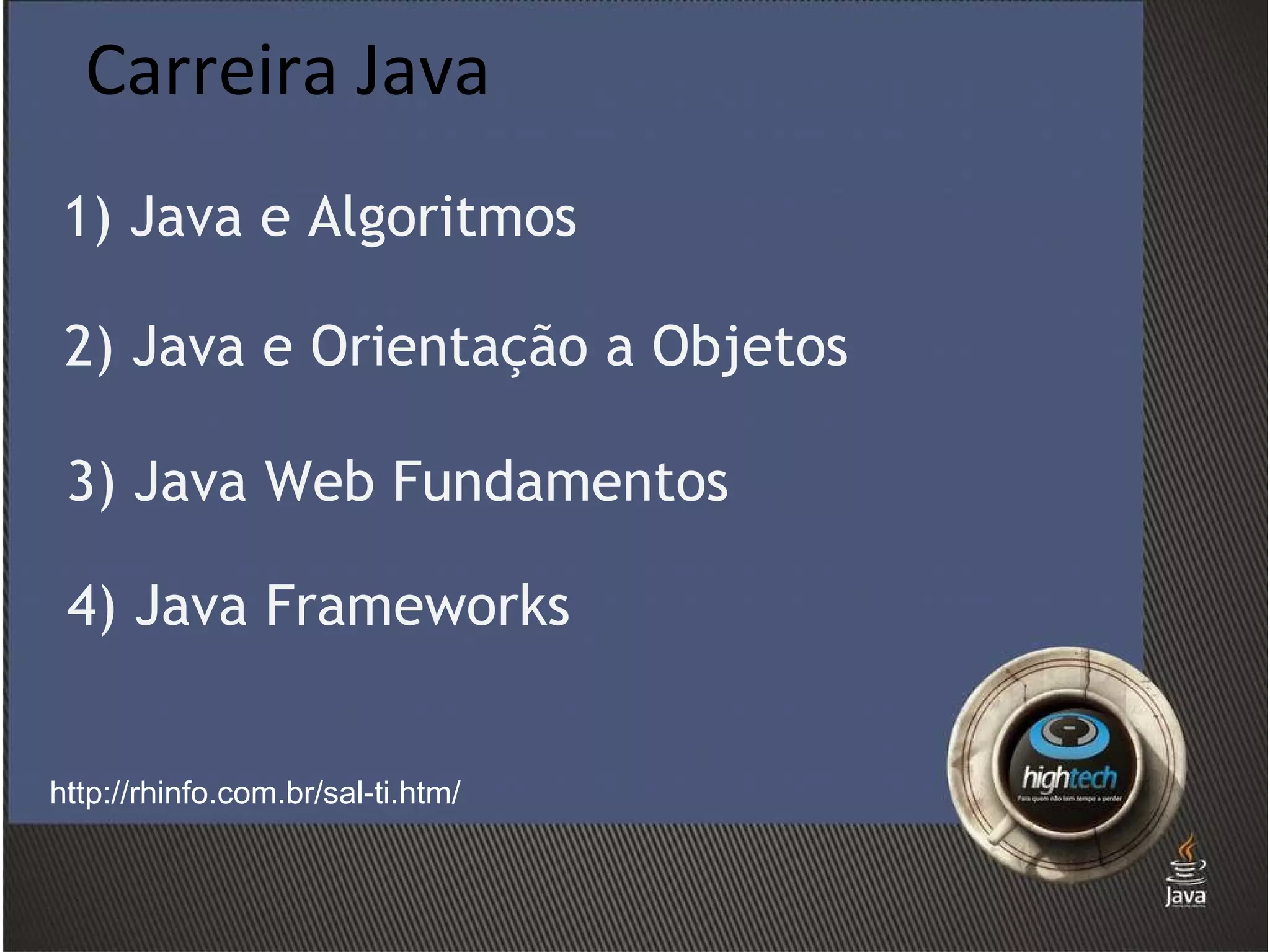 Carreira Java http://rhinfo.com.br/sal-ti.htm/ 2) Java e Orientação a Objetos 3) Java Web Fundamentos 4) Java Frameworks 1) Java e Algoritmos 