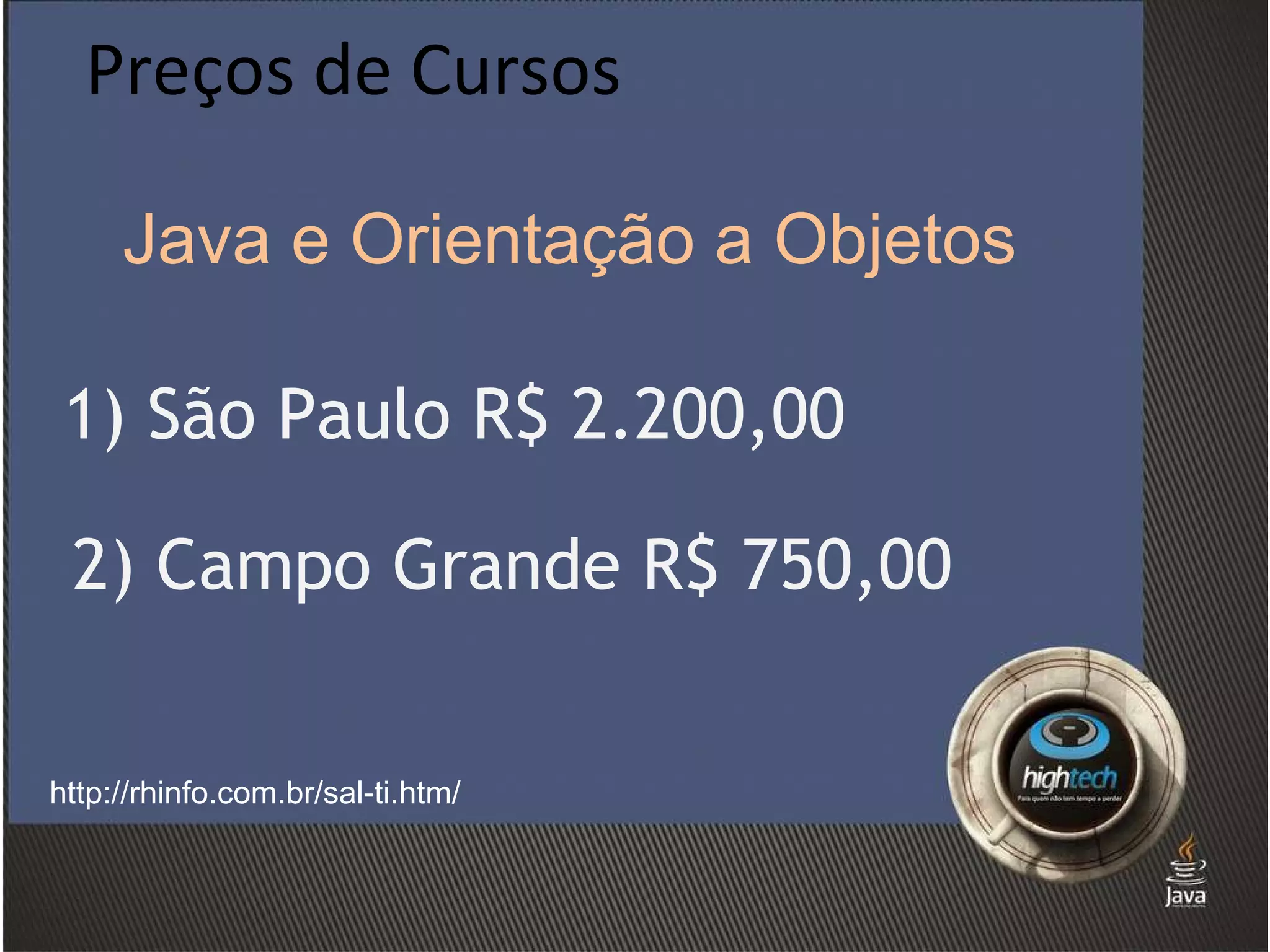 Preços de Cursos http://rhinfo.com.br/sal-ti.htm/ 1) São Paulo R$ 2.200,00 2) Campo Grande R$ 750,00 Java e Orientação a Objetos 