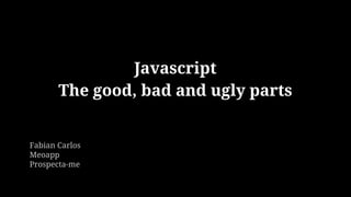 Javascript
The good, bad and ugly parts
Fabian Carlos
Meoapp
Prospecta-me
 