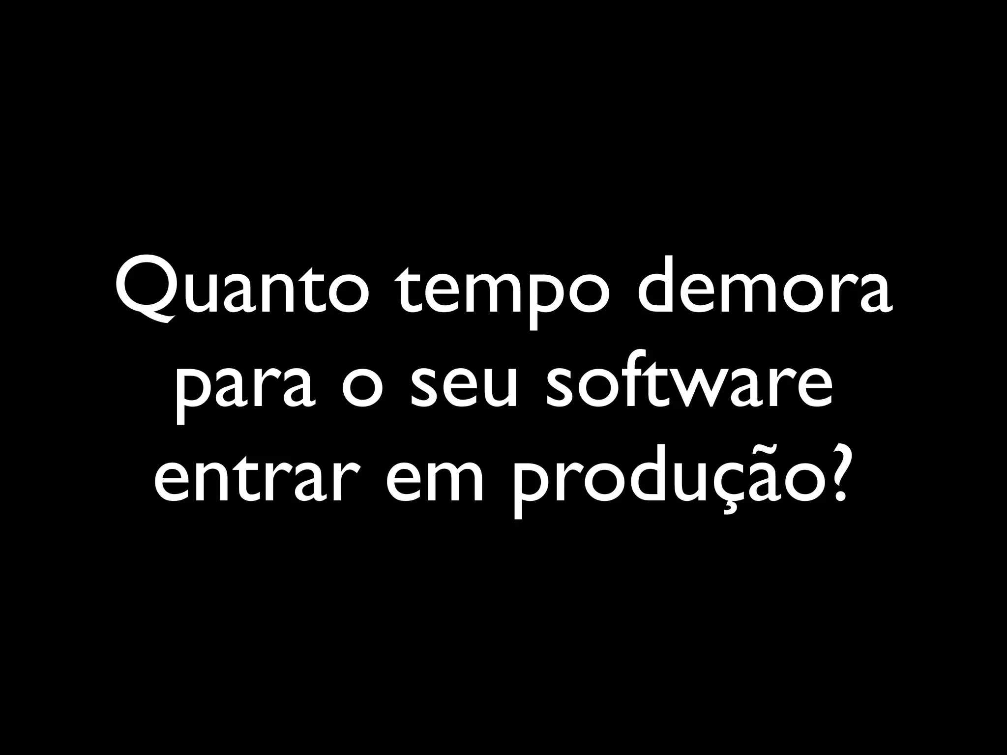 Quanto tempo demora
para o seu software
entrar em produção?
 