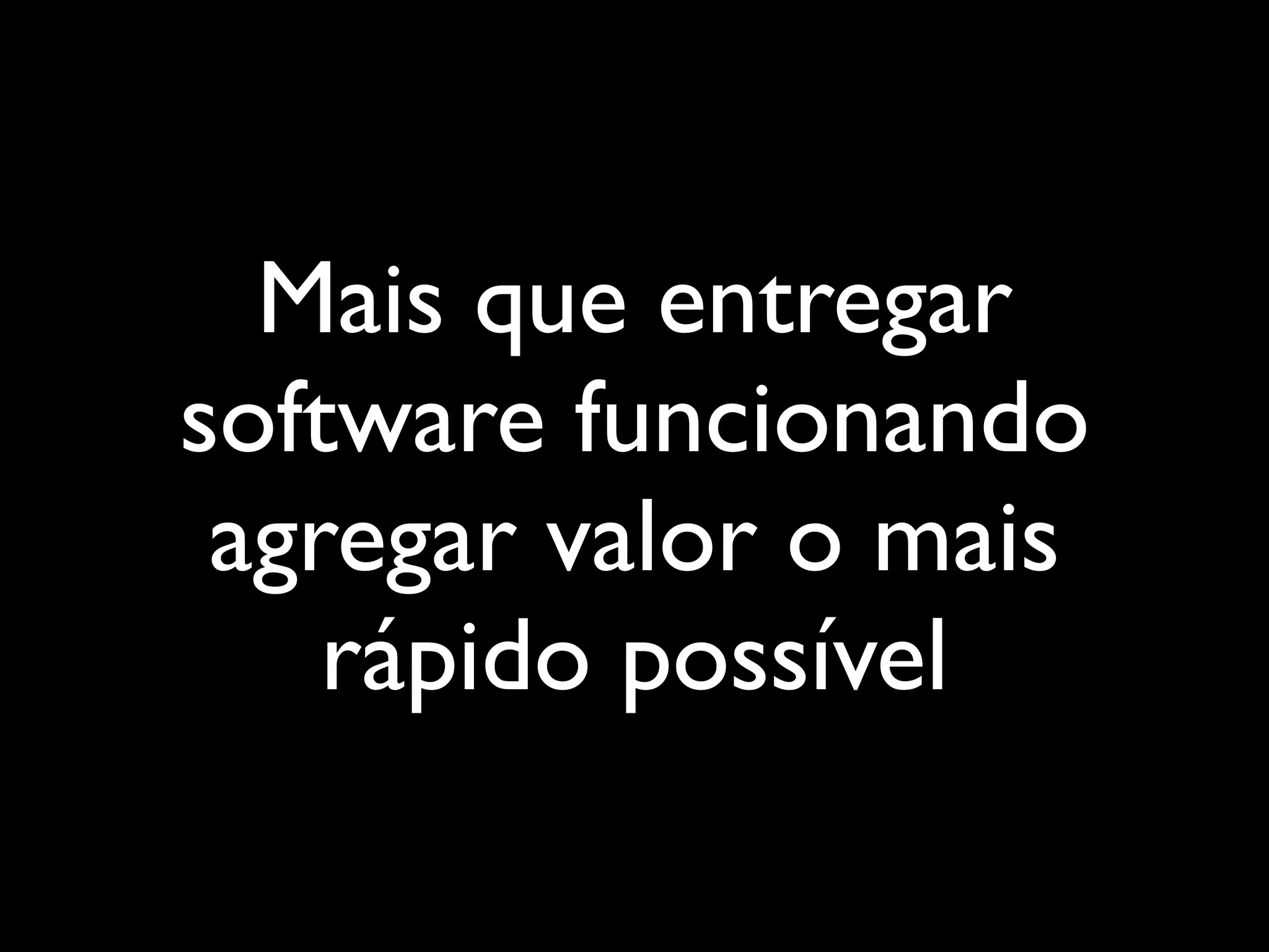 Mais que entregar
software funcionando
agregar valor o mais
rápido possível
 