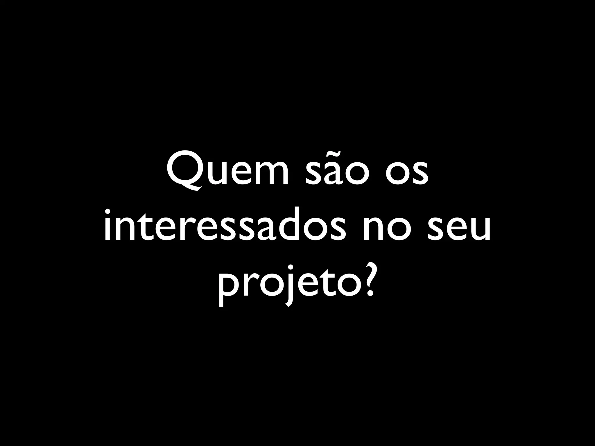 Quem são os
interessados no seu
projeto?
 