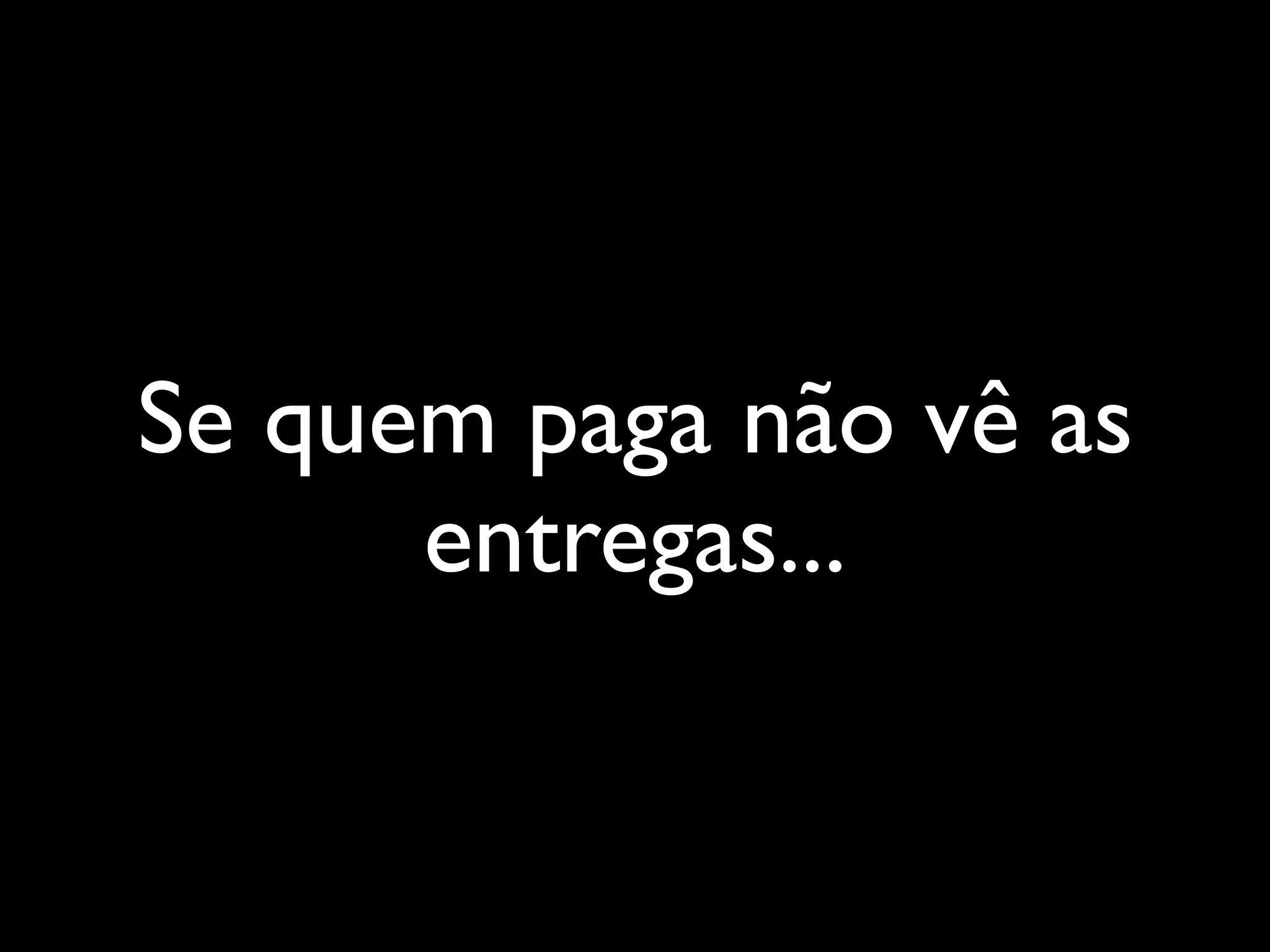 Se quem paga não vê as
entregas...
 