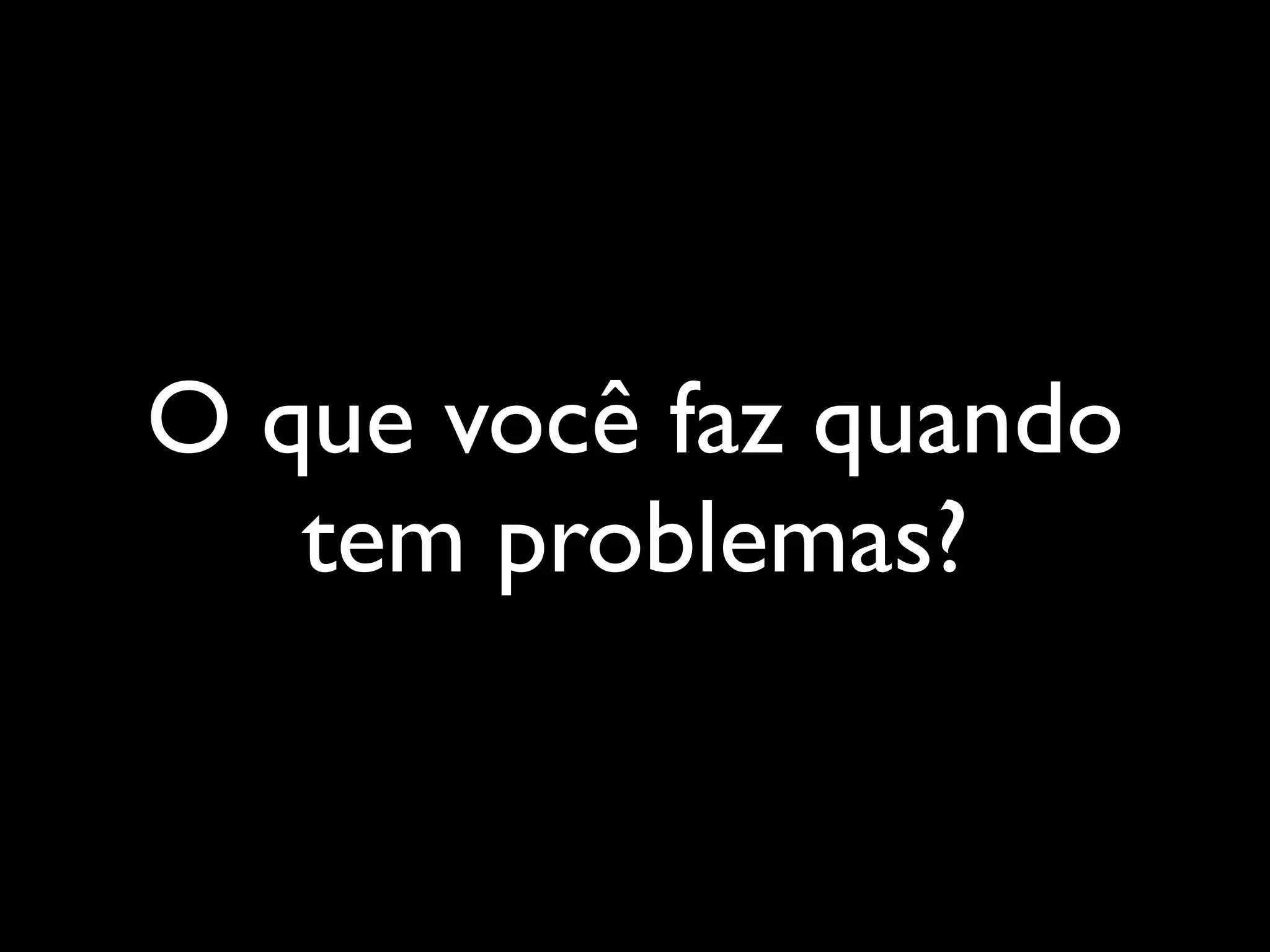 O que você faz quando
tem problemas?
 