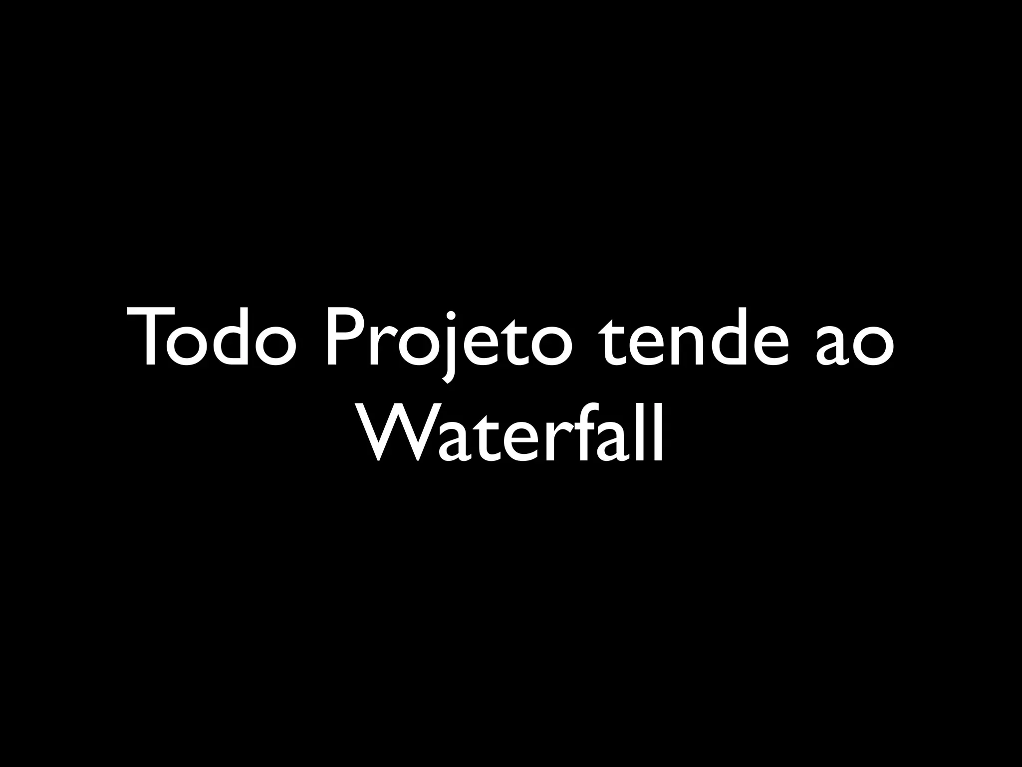 Todo Projeto tende ao
Waterfall
 