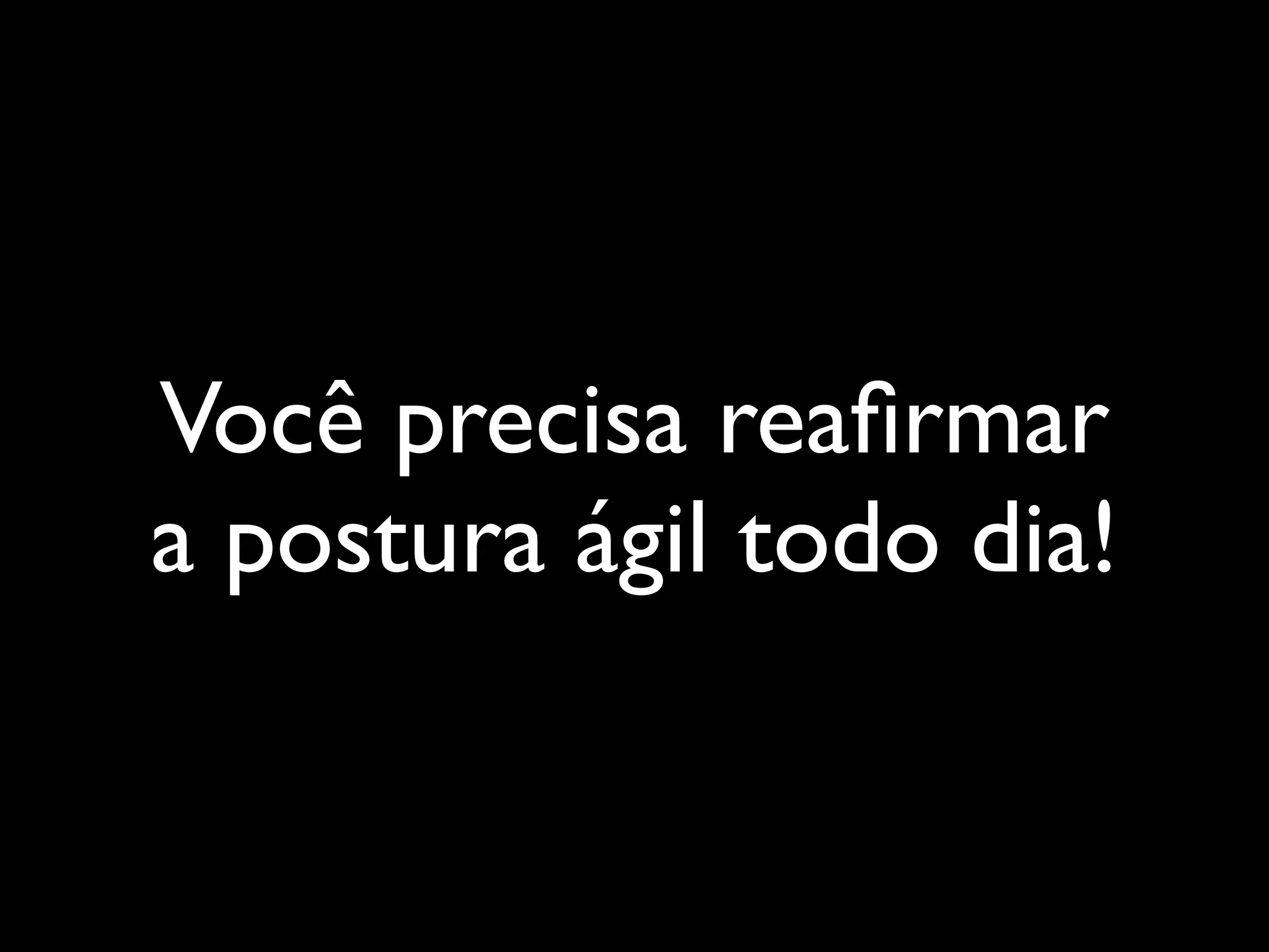 Você precisa reaﬁrmar
a postura ágil todo dia!
 
