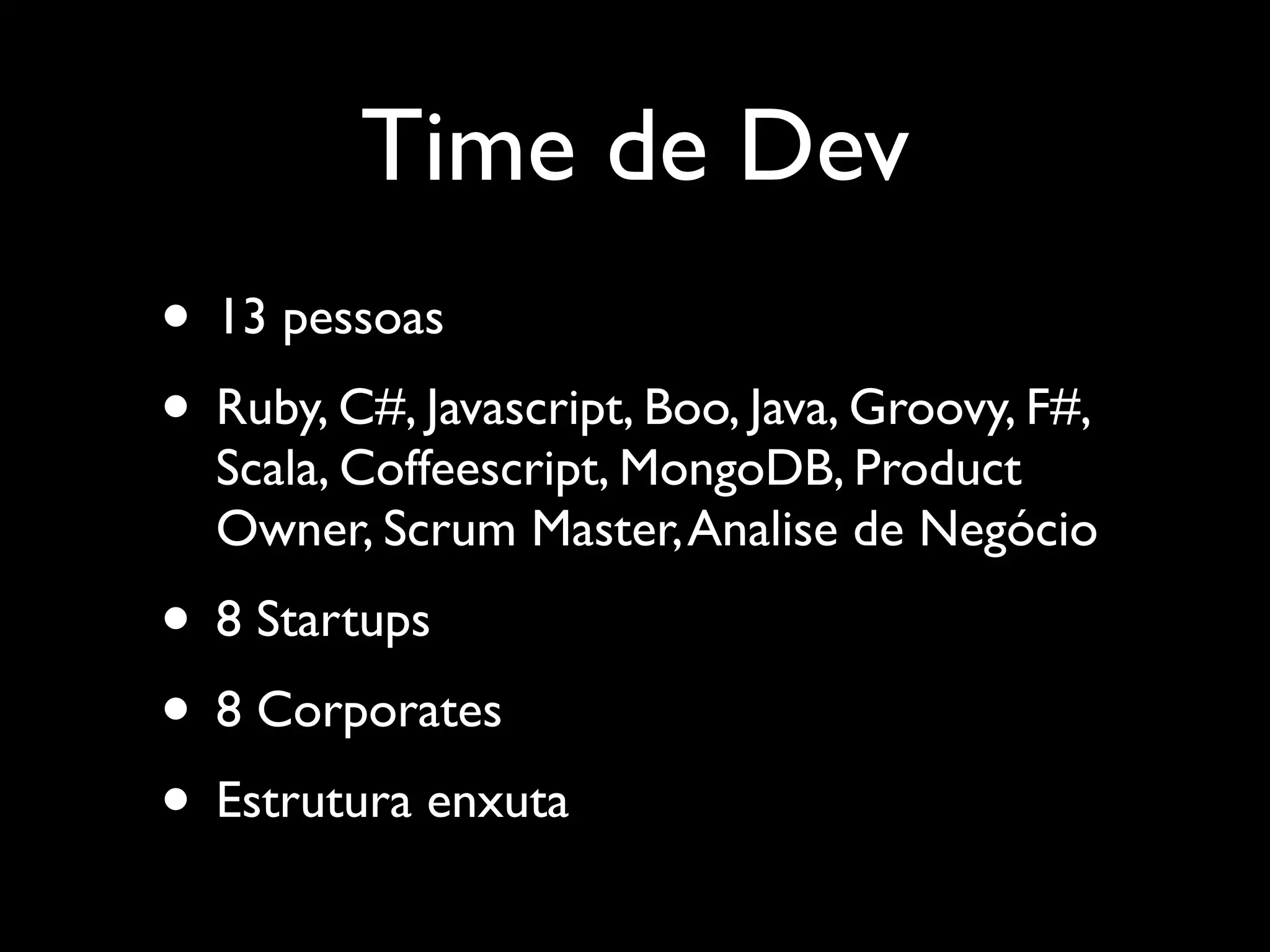 Time de Dev
• 13 pessoas
• Ruby, C#, Javascript, Boo, Java, Groovy, F#,
Scala, Coffeescript, MongoDB, Product
Owner, Scrum Master,Analise de Negócio
• 8 Startups
• 8 Corporates
• Estrutura enxuta
 