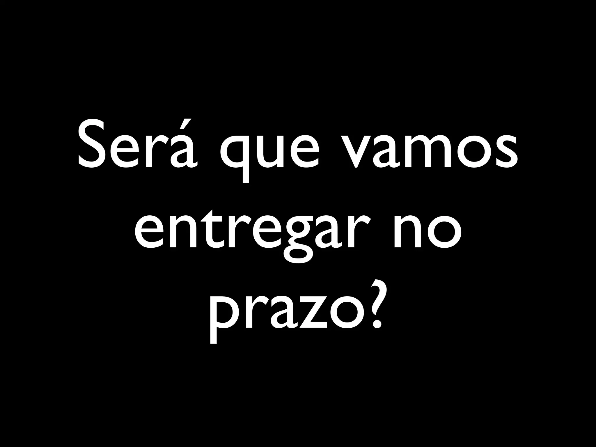 Será que vamos
entregar no
prazo?
 