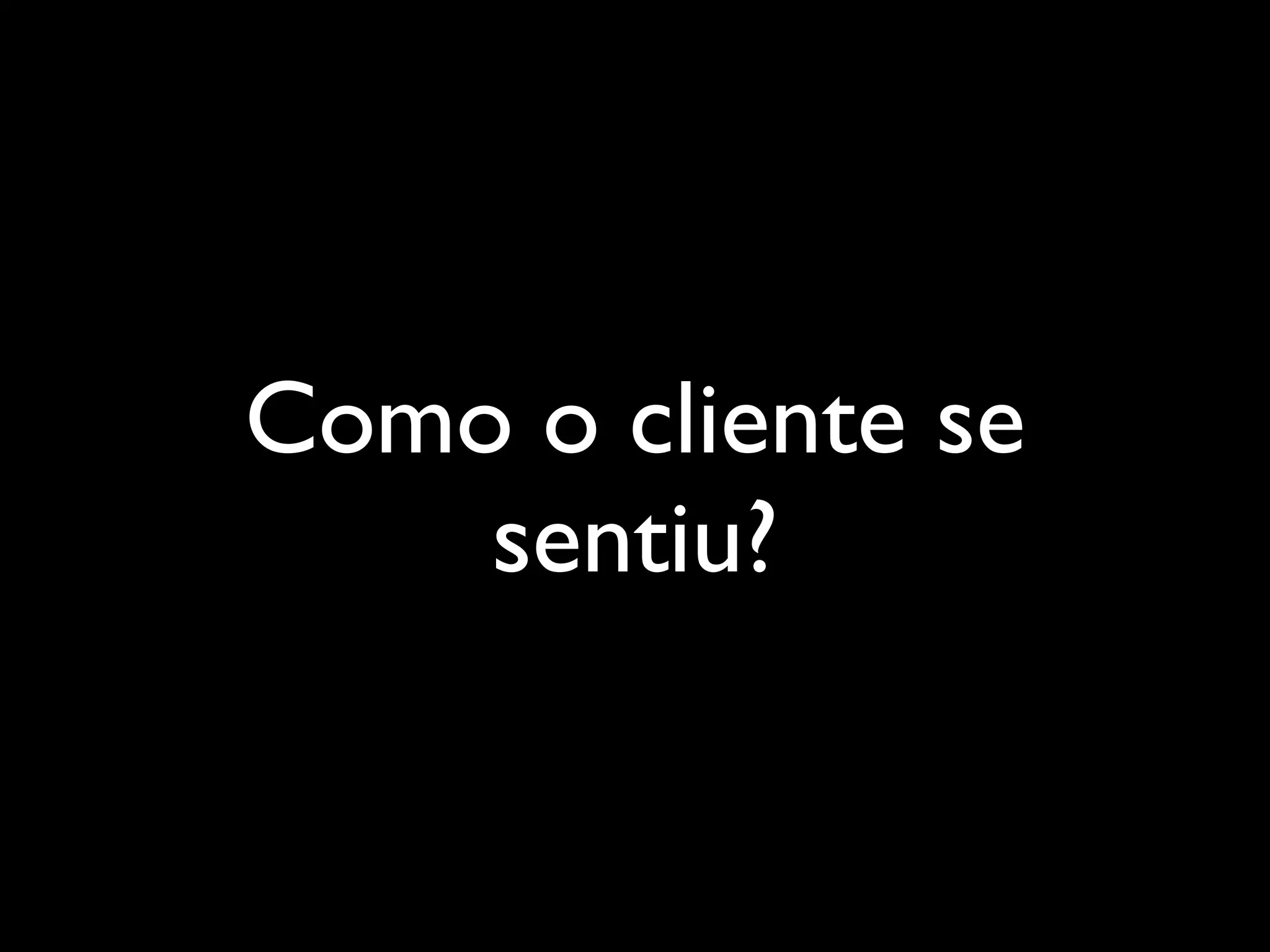 Como o cliente se
sentiu?
 