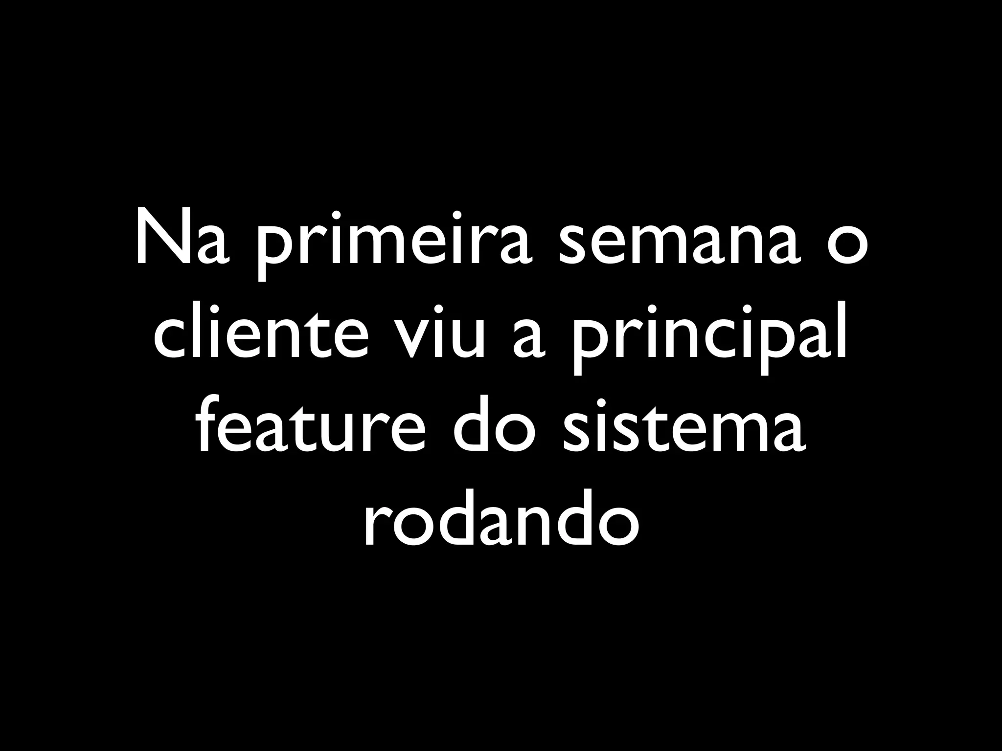 Na primeira semana o
cliente viu a principal
feature do sistema
rodando
 