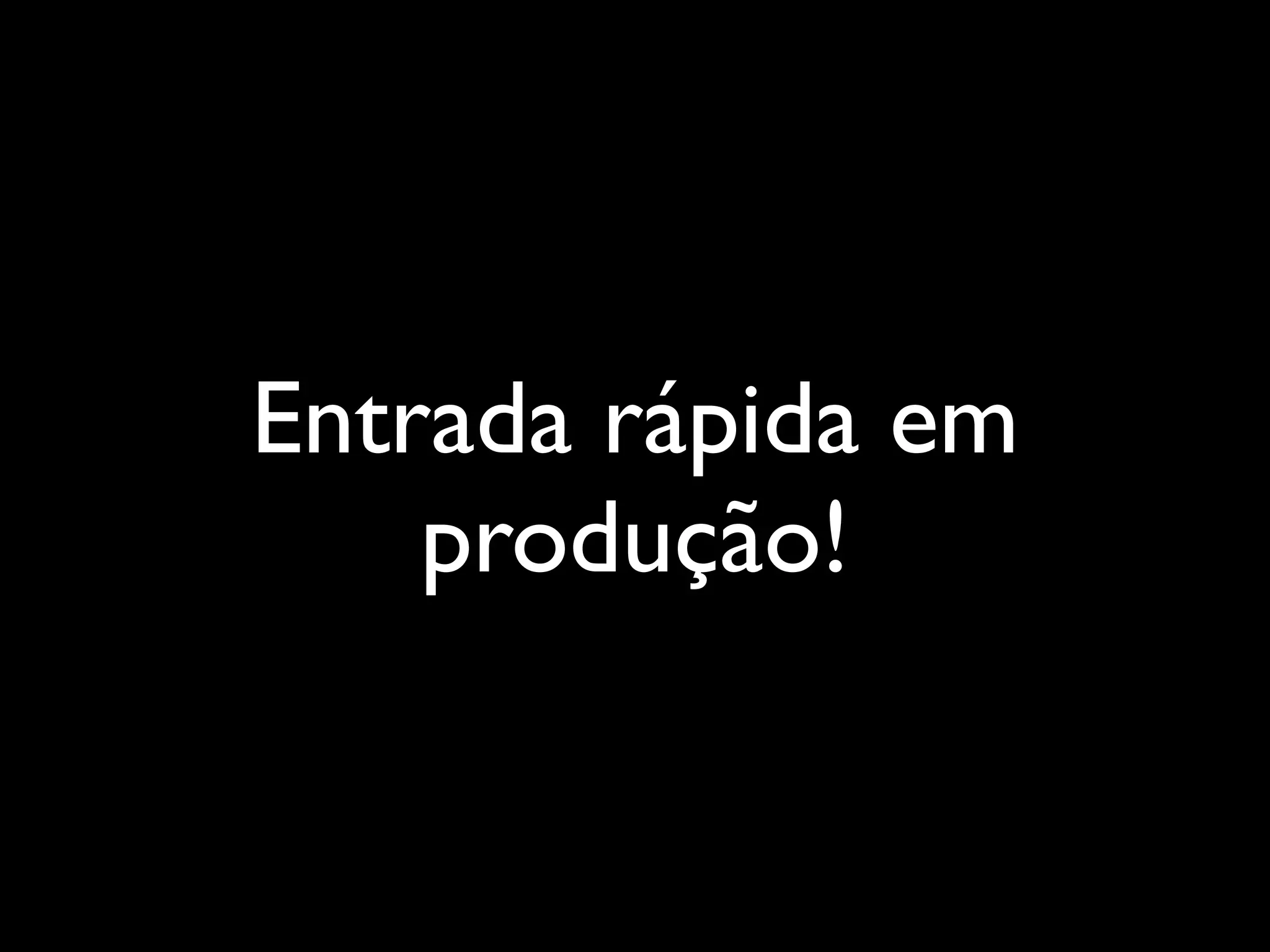Entrada rápida em
produção!
 