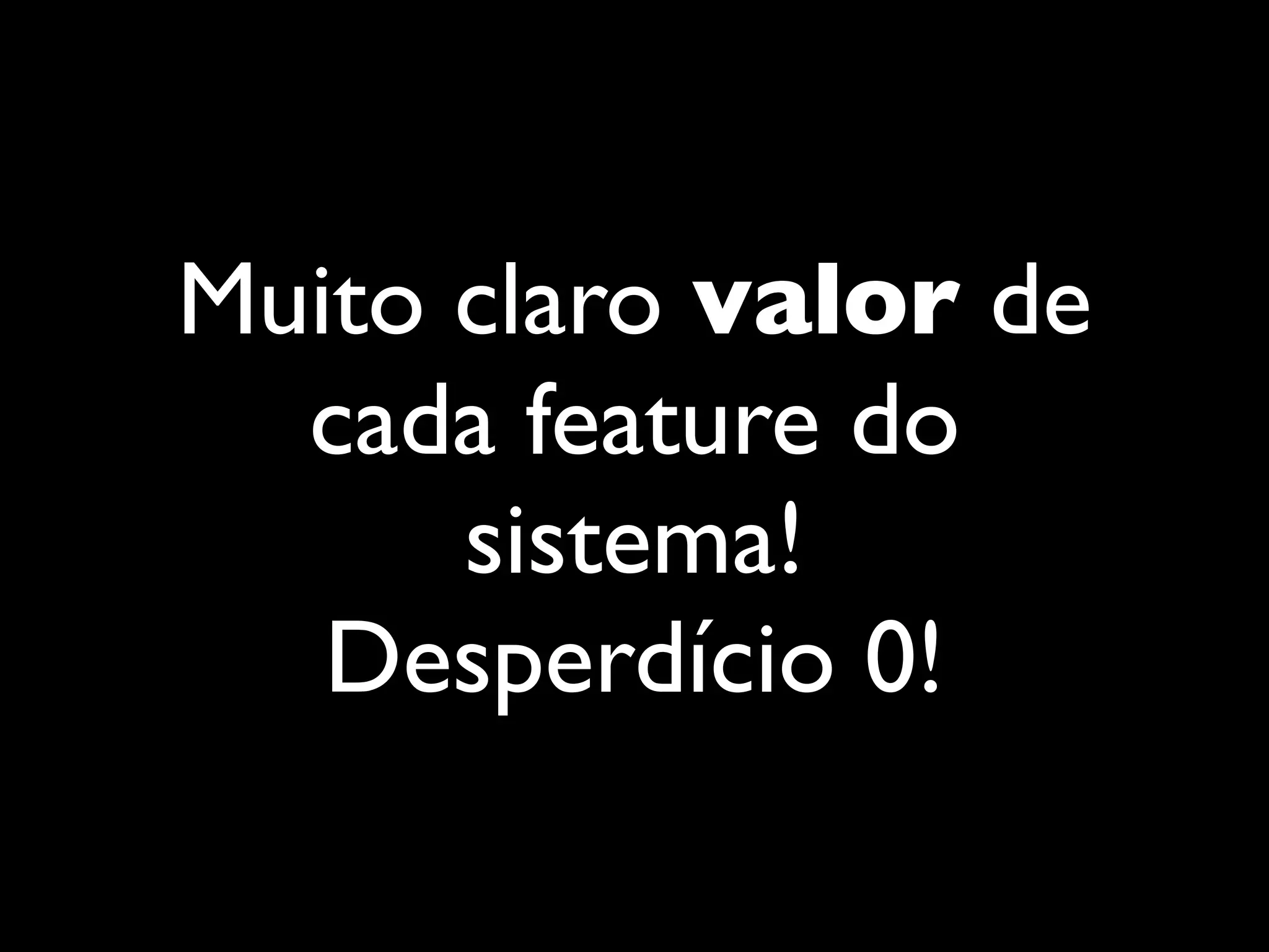 Muito claro valor de
cada feature do
sistema!
Desperdício 0!
 