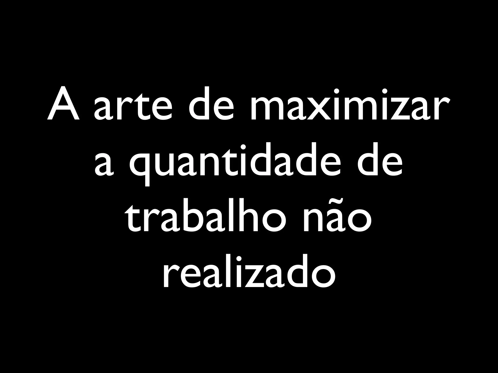 A arte de maximizar
a quantidade de
trabalho não
realizado
 