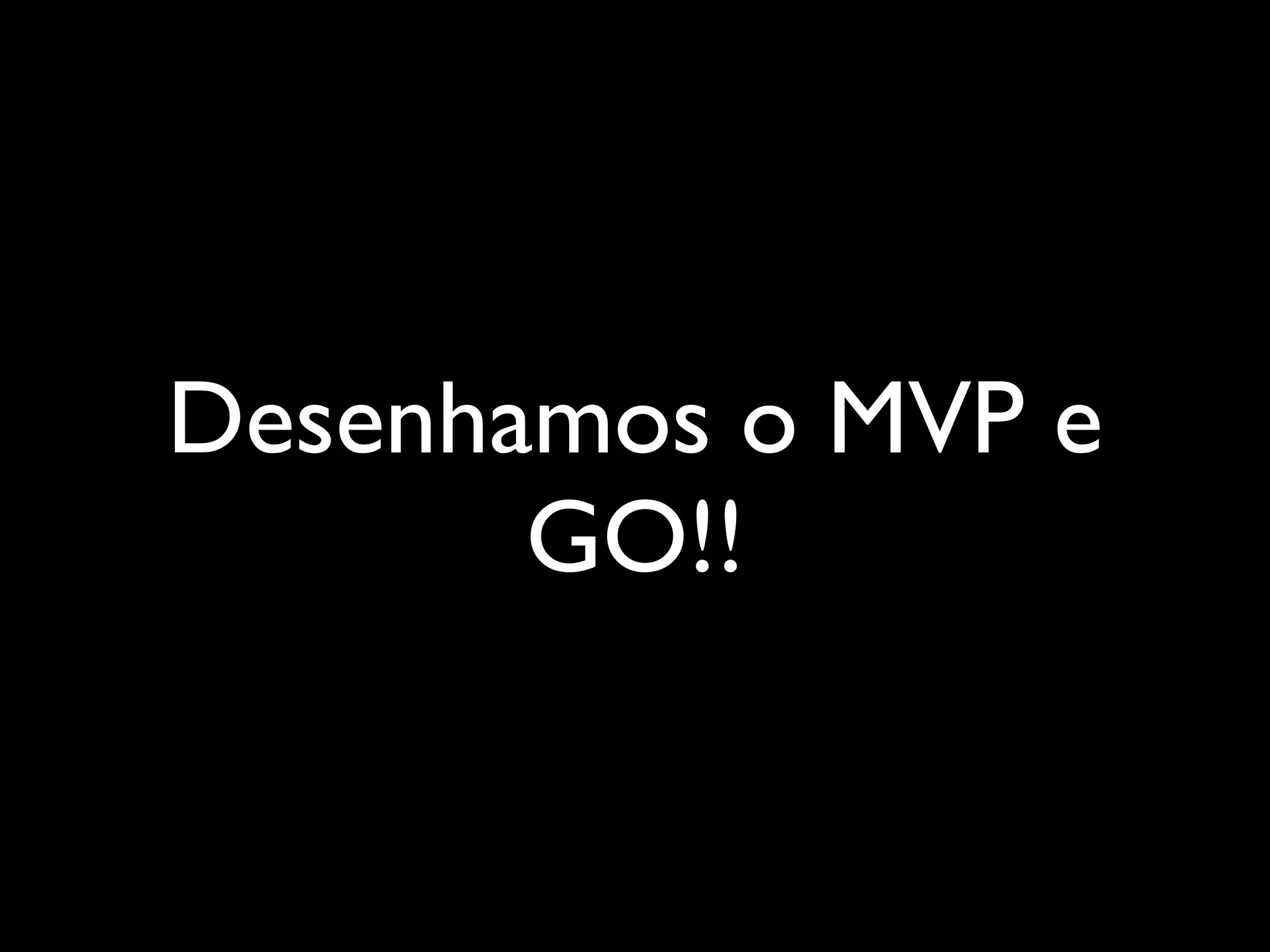 Desenhamos o MVP e
GO!!
 