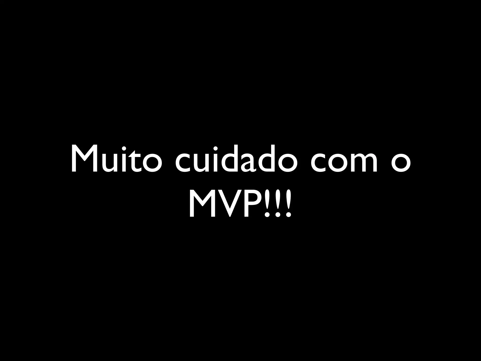 Muito cuidado com o
MVP!!!
 