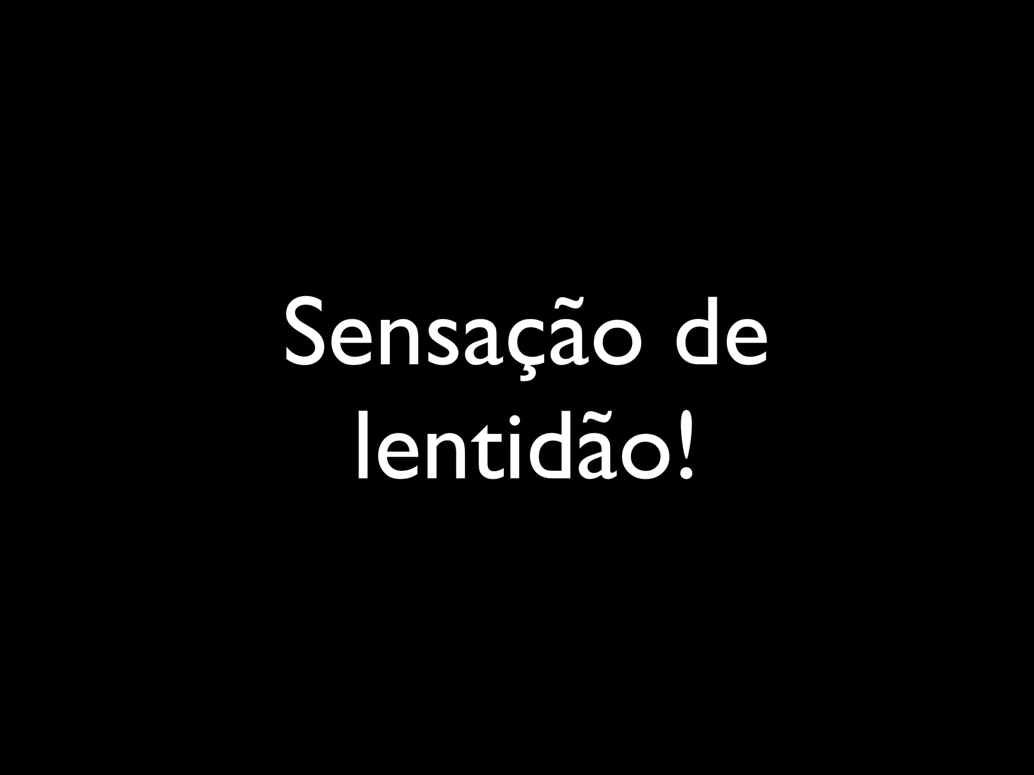 Sensação de
lentidão!
 