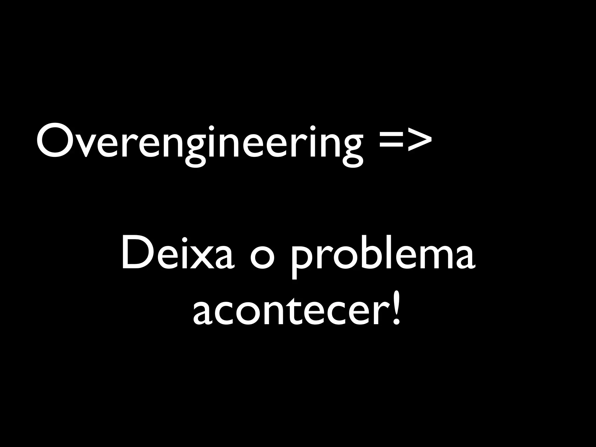Overengineering =>
Deixa o problema
acontecer!
 
