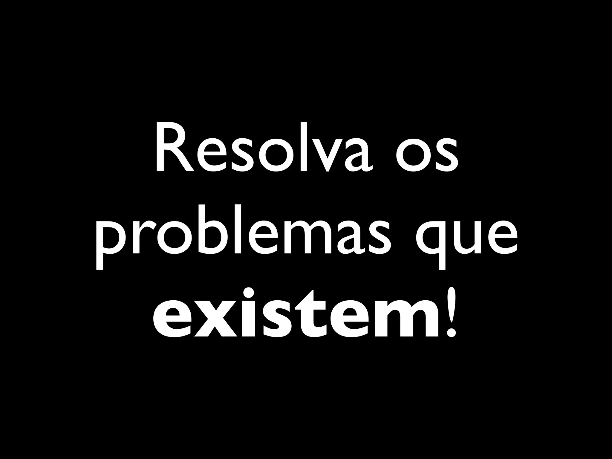 Resolva os
problemas que
existem!
 