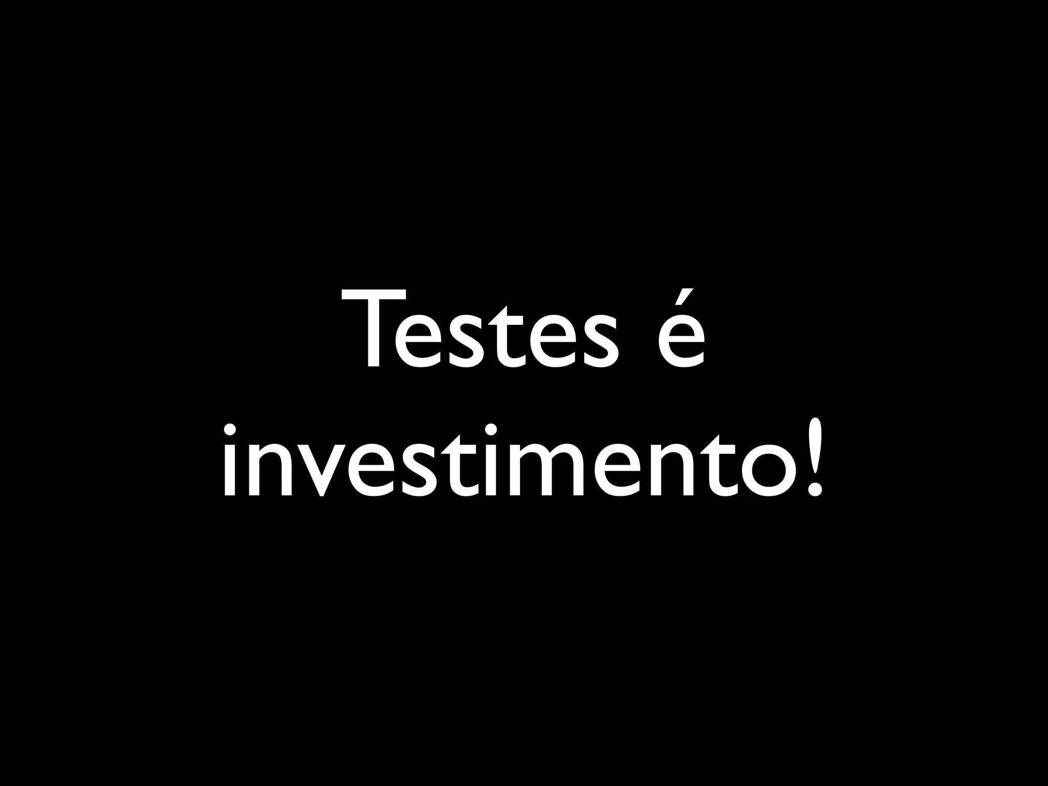 Testes é
investimento!
 