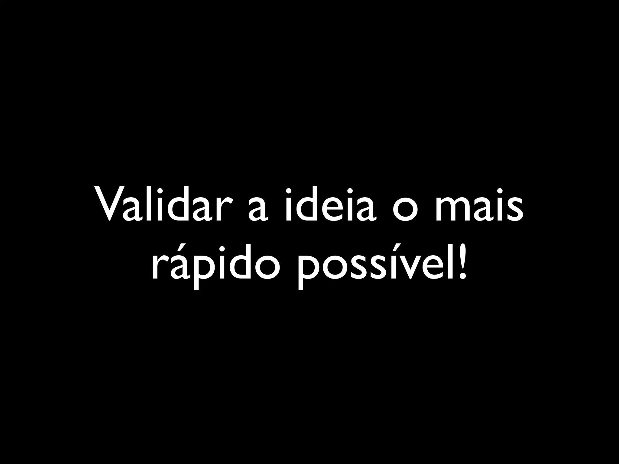 Validar a ideia o mais
rápido possível!
 