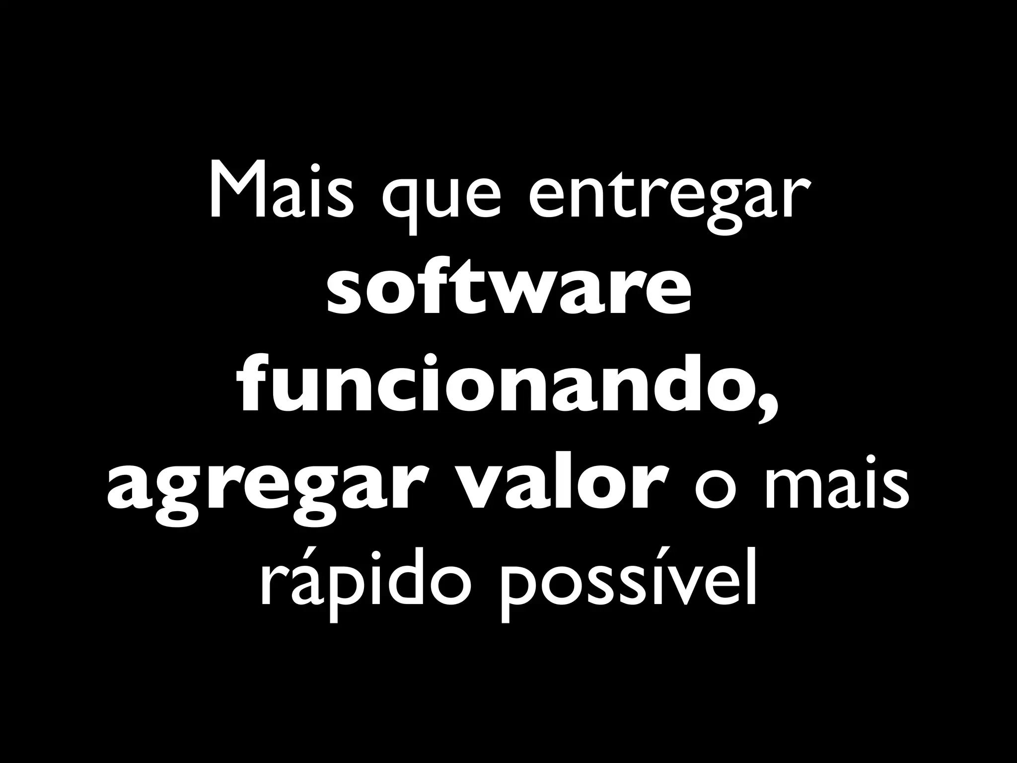 Mais que entregar
software
funcionando,
agregar valor o mais
rápido possível
 