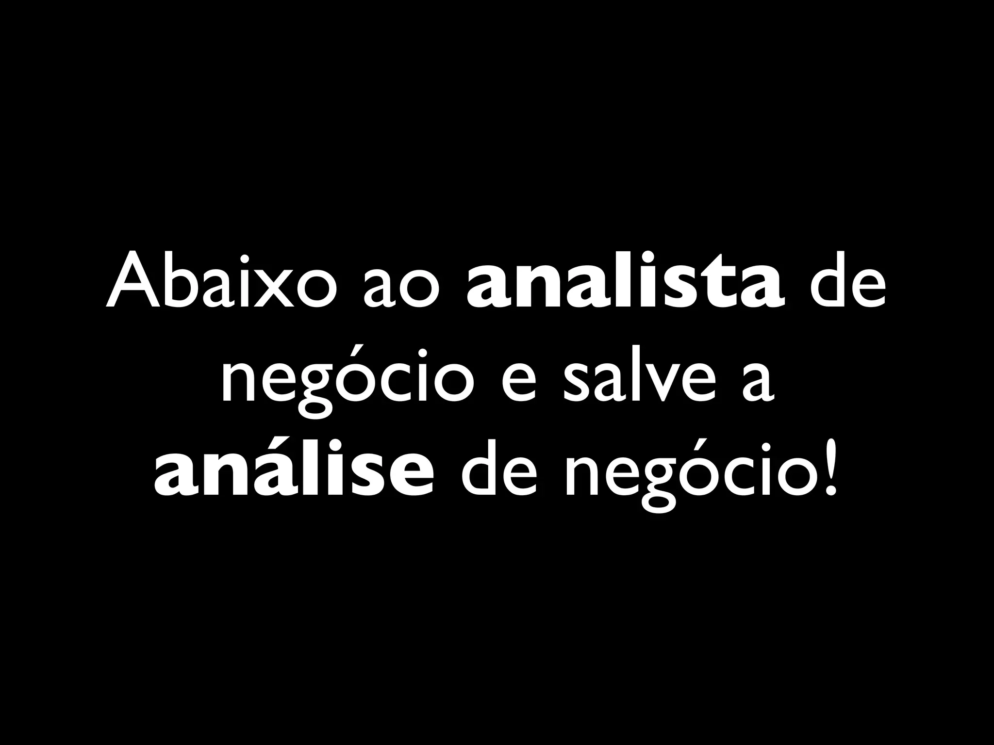Abaixo ao analista de
negócio e salve a
análise de negócio!
 