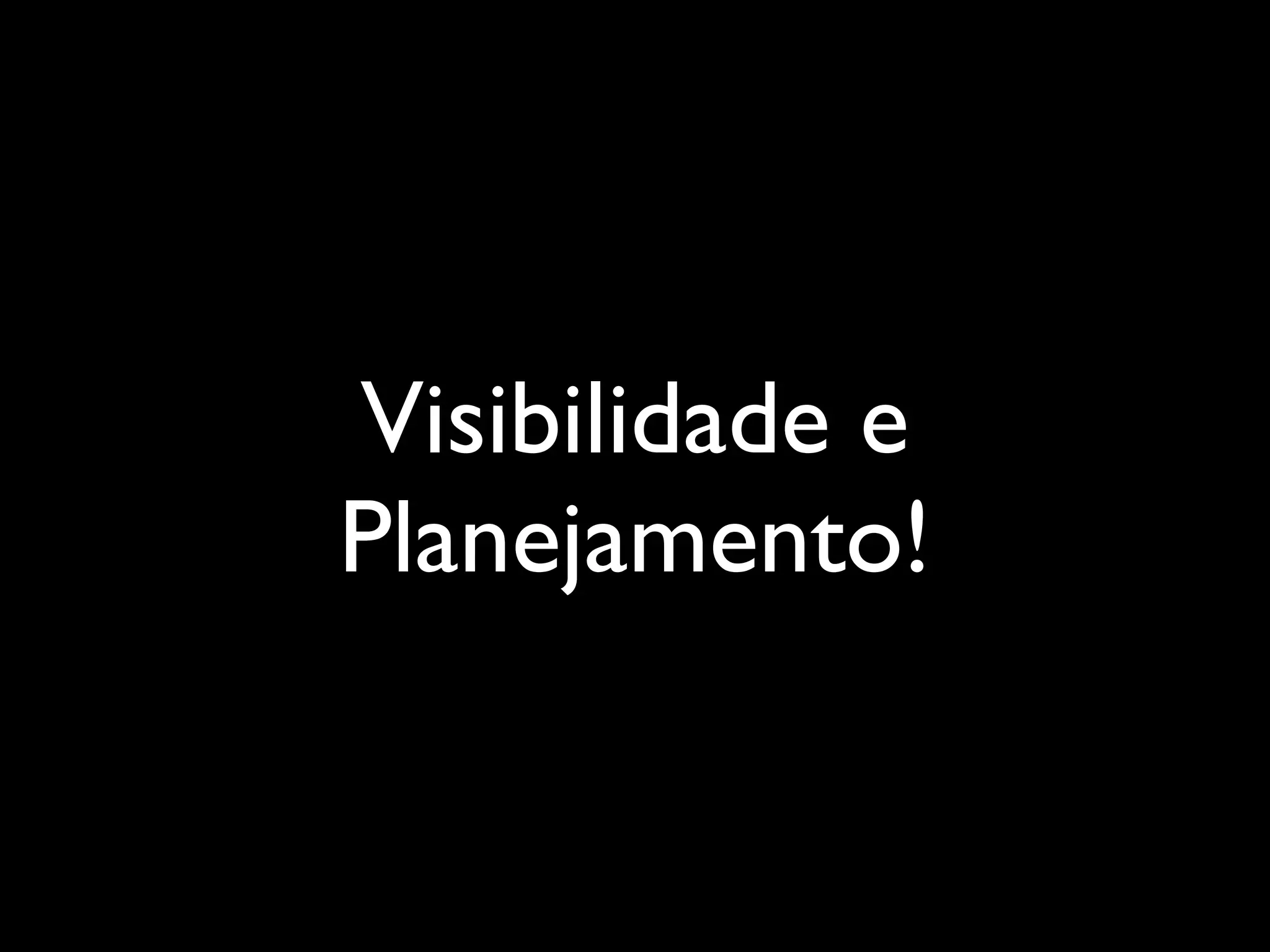 Visibilidade e
Planejamento!
 