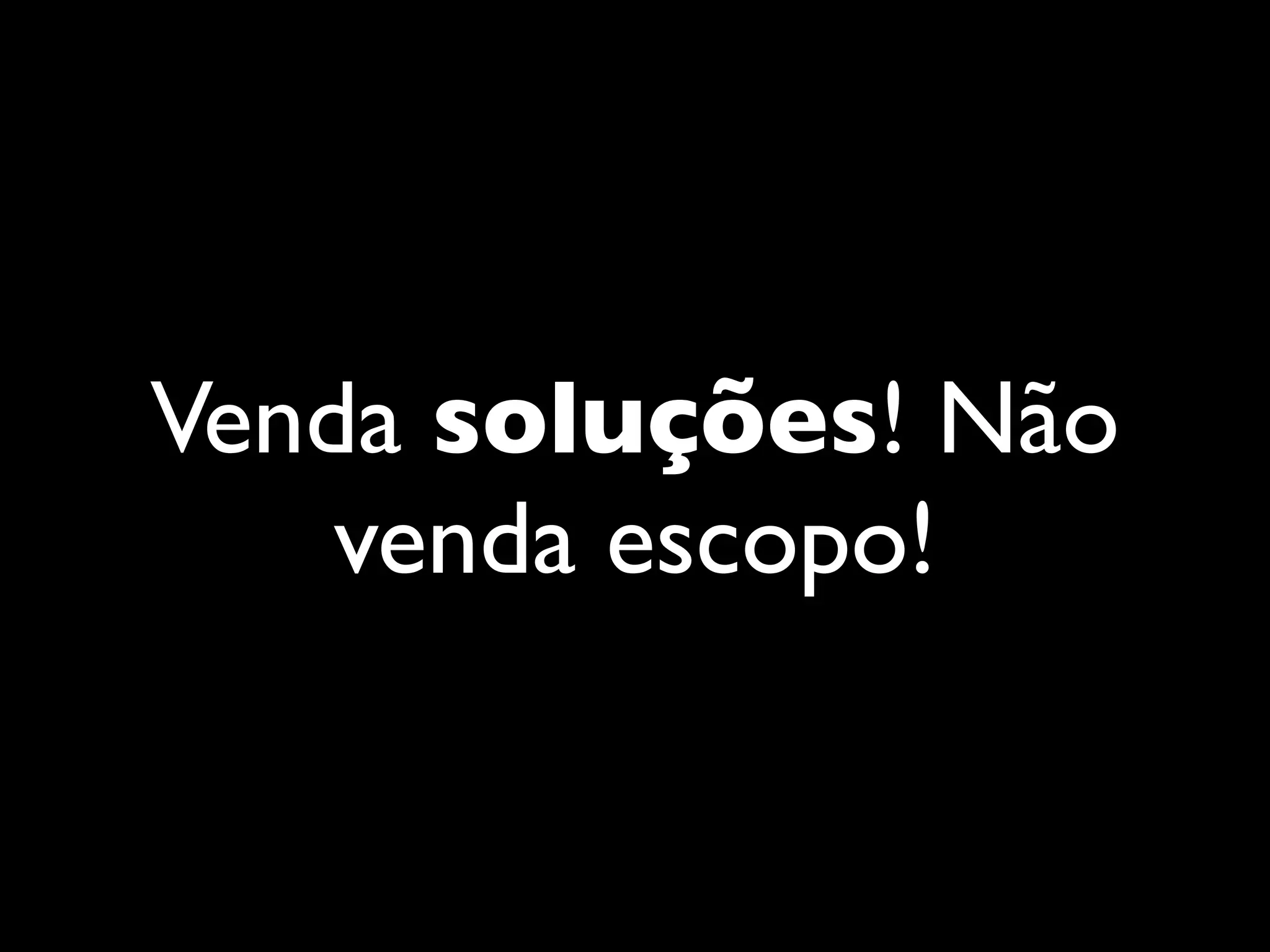 Venda soluções! Não
venda escopo!
 