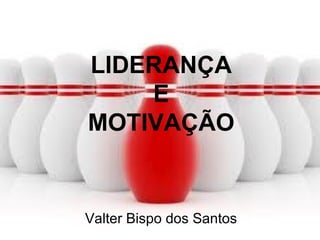 LIDERANÇA
E
MOTIVAÇÃO
Valter Bispo dos Santos
 