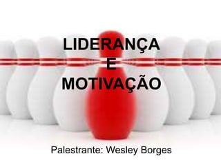 LIDERANÇA
E
MOTIVAÇÃO
Palestrante: Wesley Borges
 