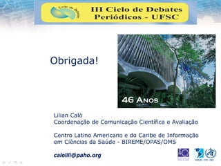 Lilian Calò
Coordenação de Comunicação Científica e Avaliação
Centro Latino Americano e do Caribe de Informação
em Ciências da Saúde - BIREME/OPAS/OMS
calolili@paho.org
Obrigada!
46 Anos
 