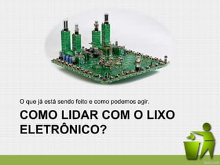 COMO LIDAR COM O LIXO
ELETRÔNICO?
O que já está sendo feito e como podemos agir.
 