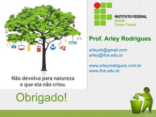Prof. Arley Rodrigues
arleysb@gmail.com
arley@ifce.edu.br
www.arleyrodrigues.com.br
www.ifce.edu.br
Obrigado!
 