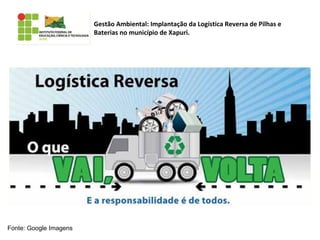 Gestão Ambiental: Implantação da Logística Reversa de Pilhas e
Baterias no município de Xapuri.
Fonte: Google Imagens
 