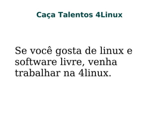Caça Talentos 4LinuxCaça Talentos 4Linux
Se você gosta de linux e
software livre, venha
trabalhar na 4linux.
 