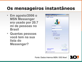 Os mensageiros instantâneos <ul><li>Em agosto/2006 o MSN Messenger era usado por 20.7 mi de pessoas no Brasil </li></ul><u...