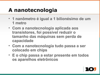 A nanotecnologia <ul><li>1 nanômetro é igual a 1 bilionésimo de um 1 metro </li></ul><ul><li>Com a nanotecnologia aplicada...