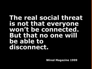 The real social threat is not that everyone won’t be connected. But that no one will be able to disconnect. Wired Magazine...