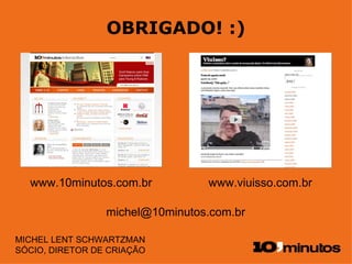 OBRIGADO! :) MICHEL LENT SCHWARTZMAN SÓCIO, DIRETOR DE CRIAÇÃO [email_address] www.viuisso.com.br www.10minutos.com.br 