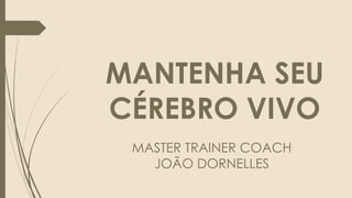 MANTENHA SEU
CÉREBRO VIVO
MASTER TRAINER COACH
JOÃO DORNELLES
 