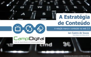 A Estratégia
   de Conteúdo
A relação marca x conteúdo na web 2.0

                  Ian Castro de Souza
                            h"p://www.intermidias.com.br	
  




         h"p://pomaceous.ﬁles.wordpress.com/2008/12/dsc00005.jpg  
 