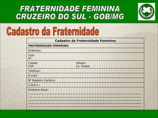 Cadastro da Fraternidade Cadastro da Fraternidade Feminina FRATERNIDADE FEMININA: Endere ç o: Loja: N º : Cidade:  Estado: CEP:  Cx. Postal: Telefone: E-mail: N º  Registro Cart ó rio: C.N.P.J.: Diretoria Atual: ______________________________________________________________________________________________________________________________________________________________________________________________________________________________________________________________________________________________________________________________________________________ 