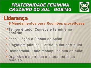 Liderança 5  Mandamentos para Reuniões proveitosas Tempo é tudo. Comece e termine no horário; Foco – Ação e Planos de Ação; Elogie em público – critique em particular; Democracia – não monopilise sua opinião; Organize e distribua a pauta antes da reunião.   