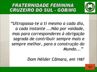 “ Ultrapassa-te a ti mesmo a cada dia, a cada instante ...Não por vaidade, mas para corresponderes à obrigação sagrada de contribuir sempre mais e sempre melhor, para a construção do Mundo...”  Dom Hélder Câmara, em  1987 