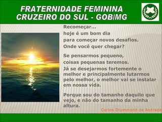 Recomeçar... hoje é um bom dia para começar novos desafios. Onde você quer chegar? Se pensarmos pequeno, coisas pequenas teremos. Já se desejarmos fortemente o melhor e principalmente lutarmos pelo melhor, o melhor vai se instalar em nossa vida. Porque sou do tamanho daquilo que vejo, e não do tamanho da minha altura. Carlos Drummond de Andrade 