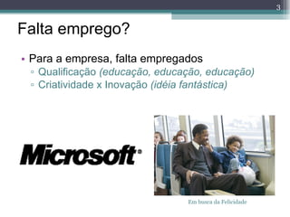 Falta emprego? Para a empresa, falta empregados Qualificação  (educação, educação, educação) Criatividade x Inovação  (idéia fantástica) Em busca da Felicidade 
